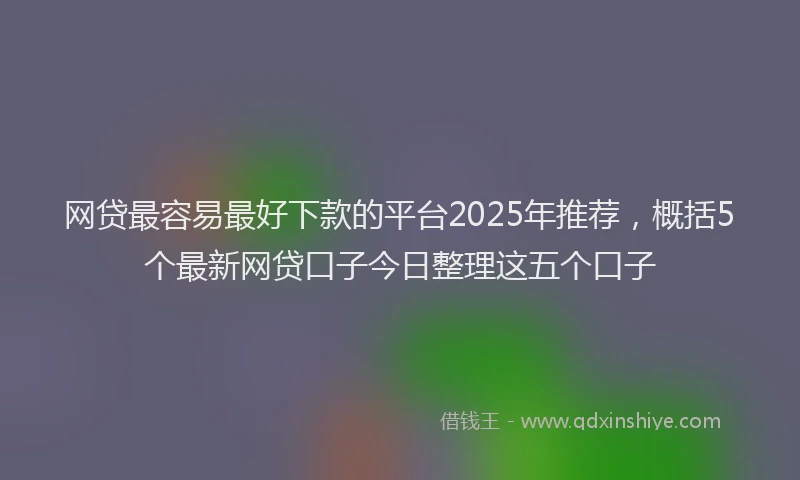 网贷最容易最好下款的平台2025年推荐，概括5个最新网贷口子今日整理这五个口子