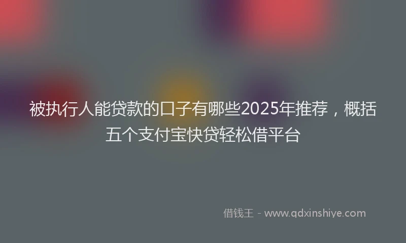 被执行人能贷款的口子有哪些2025年推荐，概括五个支付宝快贷轻松借平台