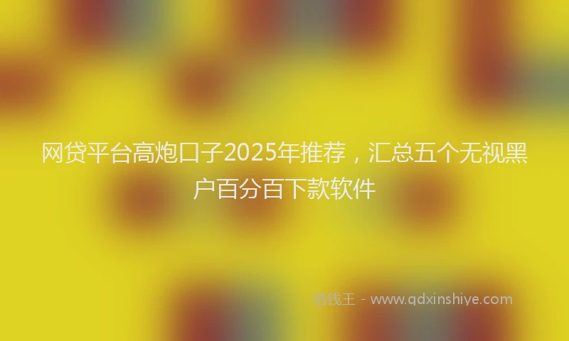 网贷平台高炮口子2025年推荐，汇总五个无视黑户百分百下款软件