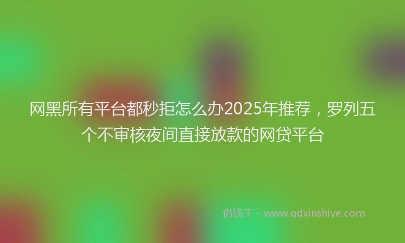 网黑所有平台都秒拒怎么办2025年推荐，罗列五个不审核夜间直接放款的网贷平台