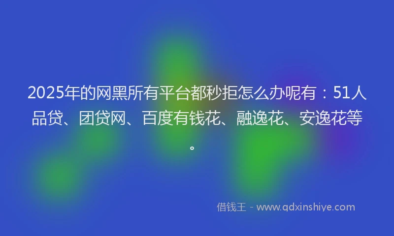 2025年的网黑所有平台都秒拒怎么办呢有：51人品贷、团贷网、百度有钱花、融逸花、安逸花等。