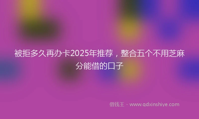 被拒多久再办卡2025年推荐，整合五个不用芝麻分能借的口子