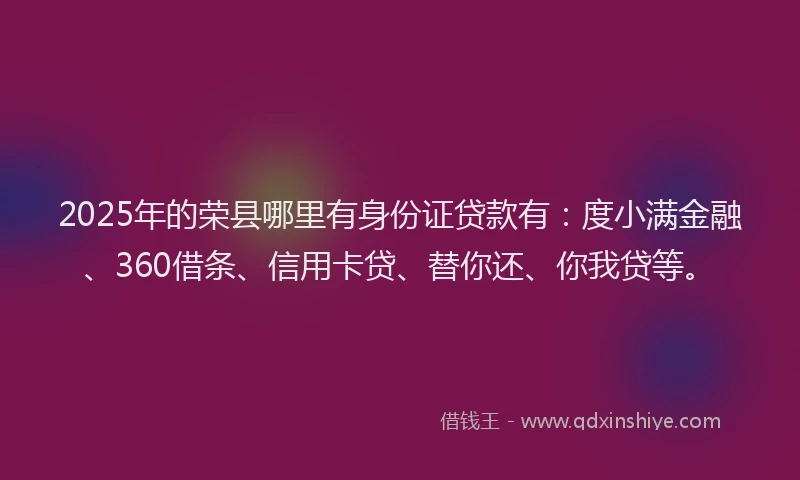 2025年的荣县哪里有身份证贷款有：度小满金融、360借条、信用卡贷、替你还、你我贷等。