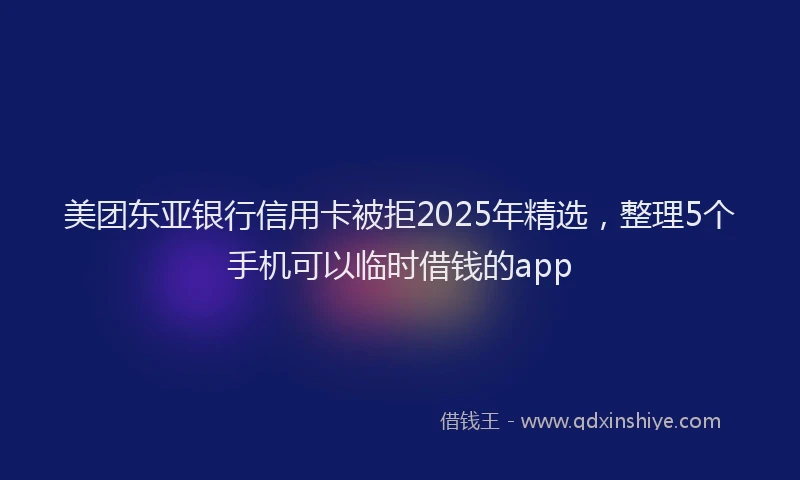 美团东亚银行信用卡被拒2025年精选，整理5个手机可以临时借钱的app