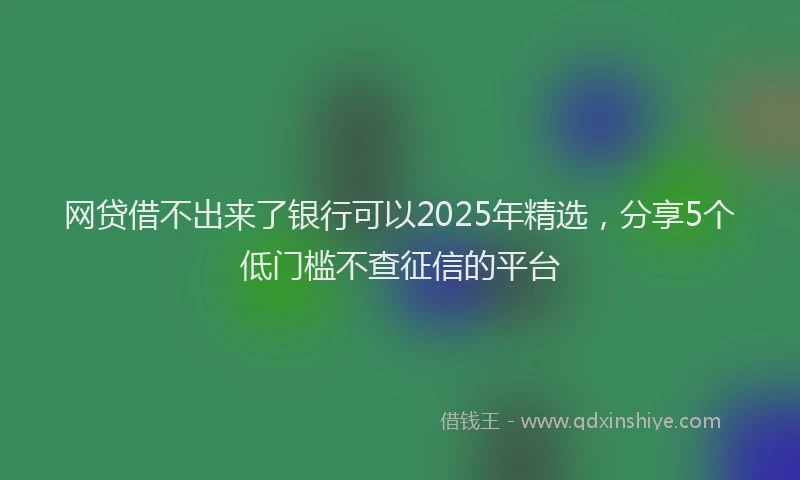 网贷借不出来了银行可以2025年精选，分享5个低门槛不查征信的平台
