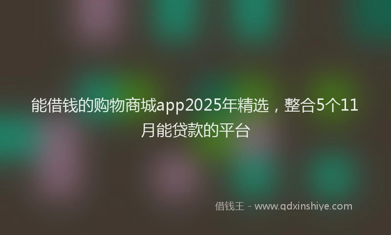 能借钱的购物商城app2025年精选，整合5个11月能贷款的平台