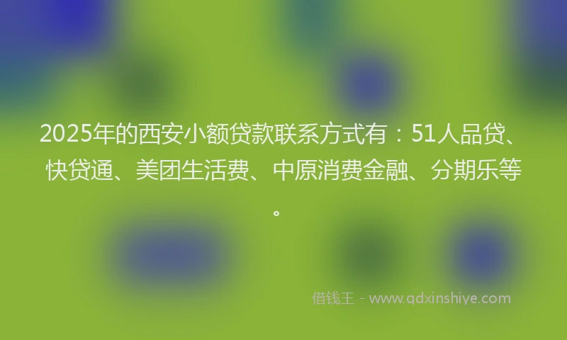 2025年的西安小额贷款联系方式有：51人品贷、快贷通、美团生活费、中原消费金融、分期乐等。