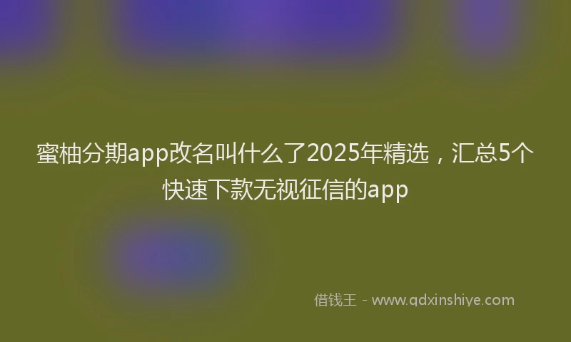 蜜柚分期app改名叫什么了2025年精选，汇总5个快速下款无视征信的app