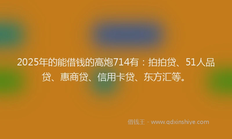 2025年的能借钱的高炮714有：拍拍贷、51人品贷、惠商贷、信用卡贷、东方汇等。