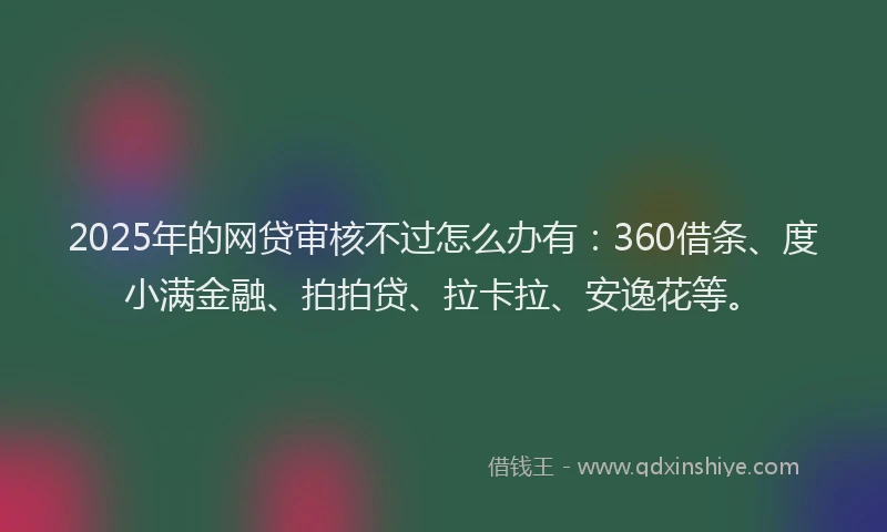 2025年的网贷审核不过怎么办有：360借条、度小满金融、拍拍贷、拉卡拉、安逸花等。