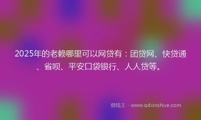 2025年的老赖哪里可以网贷有：团贷网、快贷通、省呗、平安口袋银行、人人贷等。
