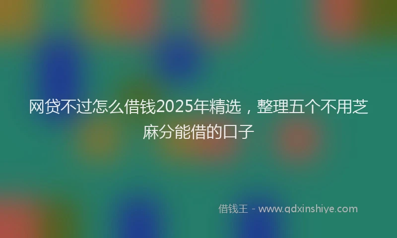 网贷不过怎么借钱2025年精选，整理五个不用芝麻分能借的口子