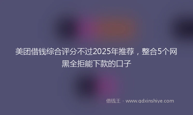 美团借钱综合评分不过2025年推荐，整合5个网黑全拒能下款的口子