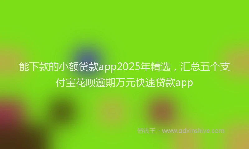 能下款的小额贷款app2025年精选，汇总五个支付宝花呗逾期万元快速贷款app