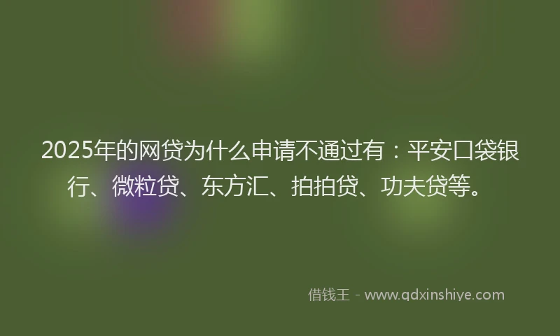 2025年的网贷为什么申请不通过有：平安口袋银行、微粒贷、东方汇、拍拍贷、功夫贷等。