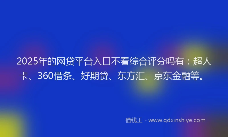 2025年的网贷平台入口不看综合评分吗有：超人卡、360借条、好期贷、东方汇、京东金融等。