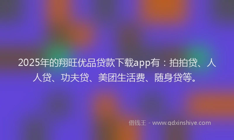 2025年的翔旺优品贷款下载app有：拍拍贷、人人贷、功夫贷、美团生活费、随身贷等。