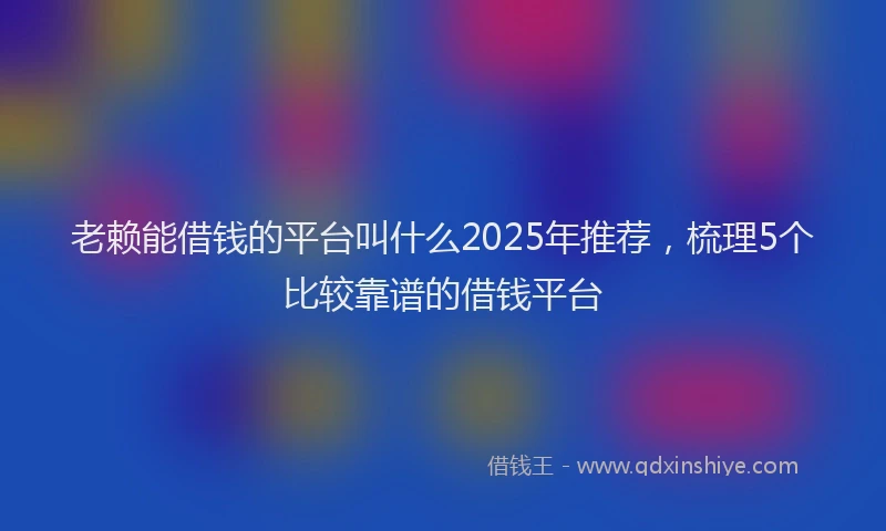 老赖能借钱的平台叫什么2025年推荐，梳理5个比较靠谱的借钱平台