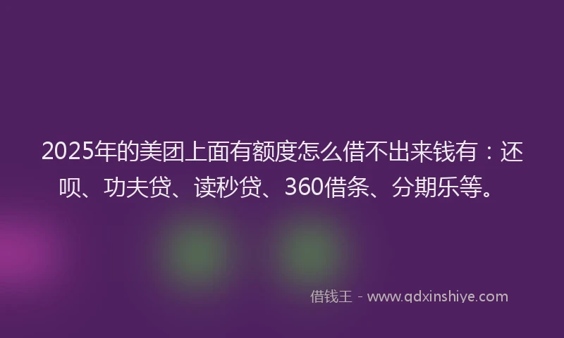2025年的美团上面有额度怎么借不出来钱有：还呗、功夫贷、读秒贷、360借条、分期乐等。