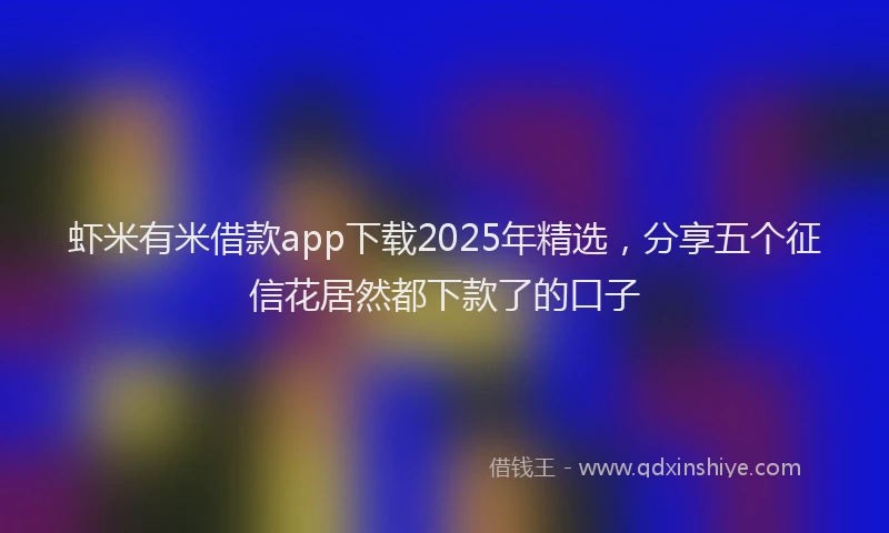 虾米有米借款app下载2025年精选，分享五个征信花居然都下款了的口子