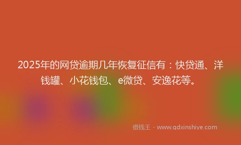 2025年的网贷逾期几年恢复征信有：快贷通、洋钱罐、小花钱包、e微贷、安逸花等。