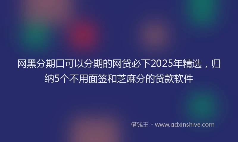 网黑分期口可以分期的网贷必下2025年精选，归纳5个不用面签和芝麻分的贷款软件