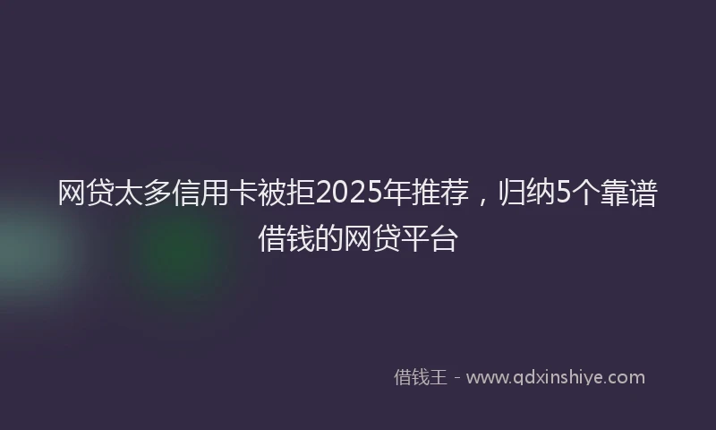 网贷太多信用卡被拒2025年推荐，归纳5个靠谱借钱的网贷平台