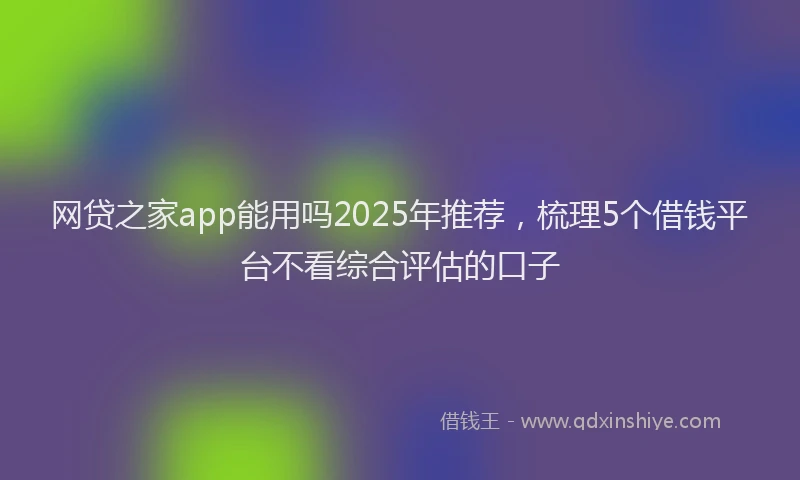 网贷之家app能用吗2025年推荐，梳理5个借钱平台不看综合评估的口子
