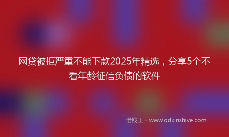 网贷被拒严重不能下款2025年精选，分享5个不看年龄征信负债的软件