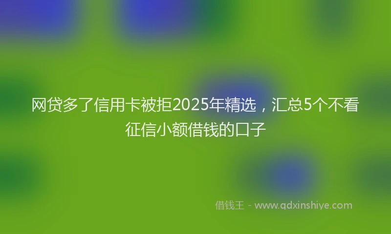 网贷多了信用卡被拒2025年精选，汇总5个不看征信小额借钱的口子