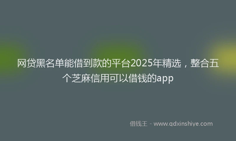 网贷黑名单能借到款的平台2025年精选，整合五个芝麻信用可以借钱的app