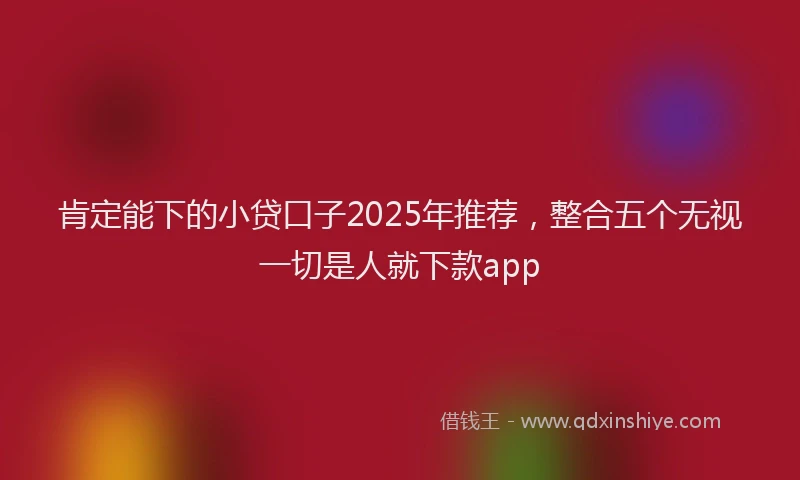 肯定能下的小贷口子2025年推荐，整合五个无视一切是人就下款app