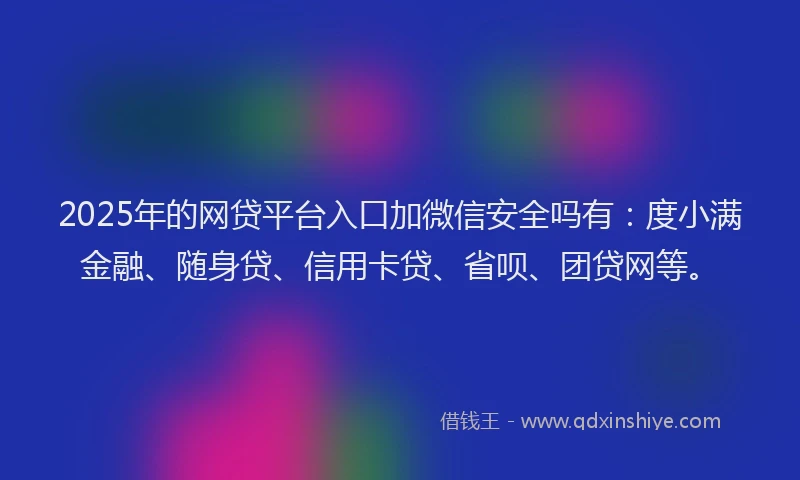 2025年的网贷平台入口加微信安全吗有：度小满金融、随身贷、信用卡贷、省呗、团贷网等。