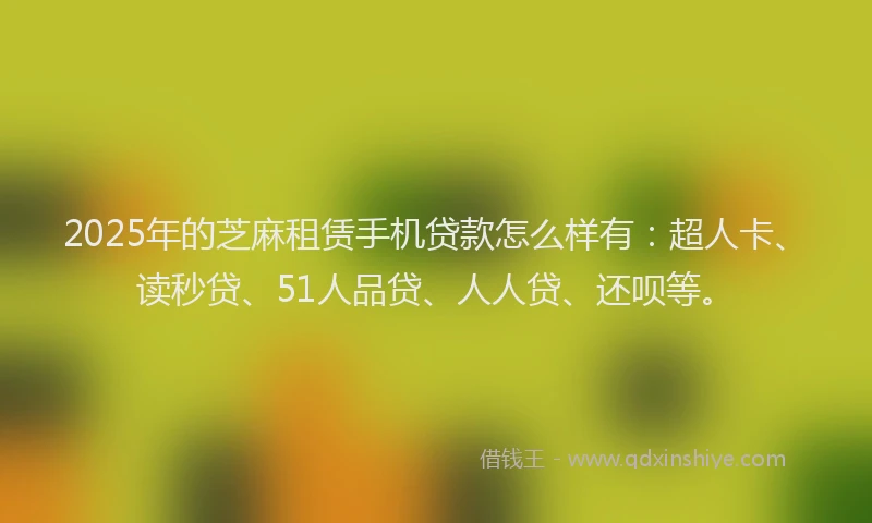 2025年的芝麻租赁手机贷款怎么样有：超人卡、读秒贷、51人品贷、人人贷、还呗等。