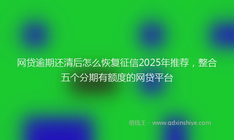 网贷逾期还清后怎么恢复征信2025年推荐，整合五个分期有额度的网贷平台