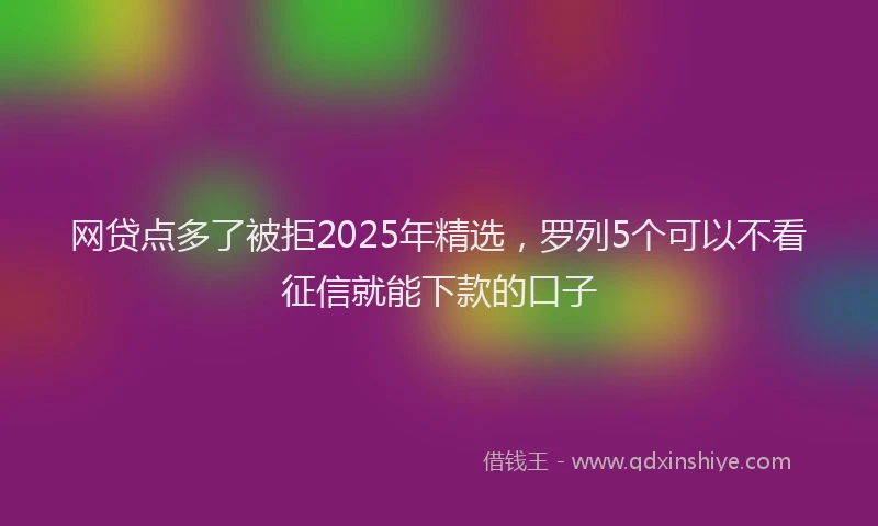 网贷点多了被拒2025年精选，罗列5个可以不看征信就能下款的口子