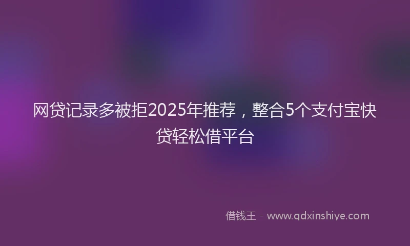 网贷记录多被拒2025年推荐，整合5个支付宝快贷轻松借平台