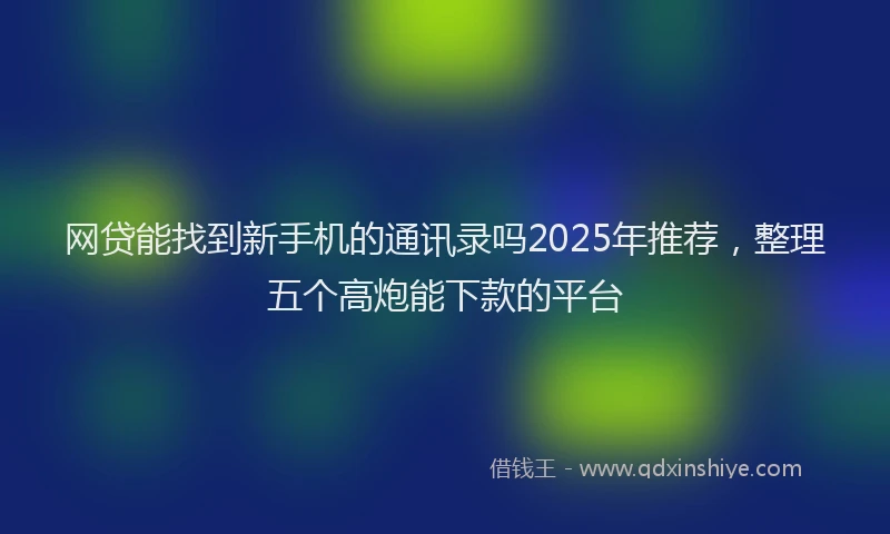 网贷能找到新手机的通讯录吗2025年推荐，整理五个高炮能下款的平台