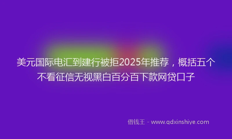 美元国际电汇到建行被拒2025年推荐，概括五个不看征信无视黑白百分百下款网贷口子