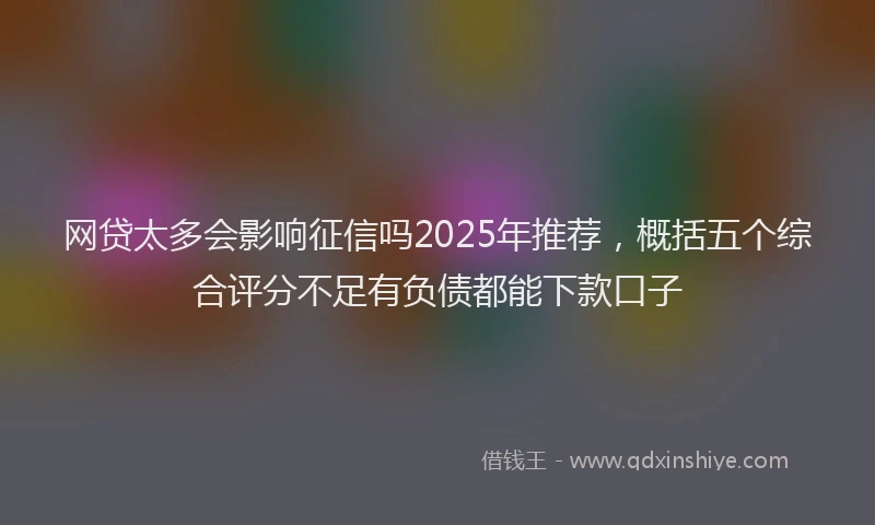 网贷太多会影响征信吗2025年推荐，概括五个综合评分不足有负债都能下款口子
