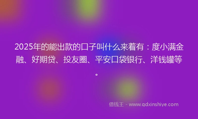 2025年的能出款的口子叫什么来着有：度小满金融、好期贷、投友圈、平安口袋银行、洋钱罐等。