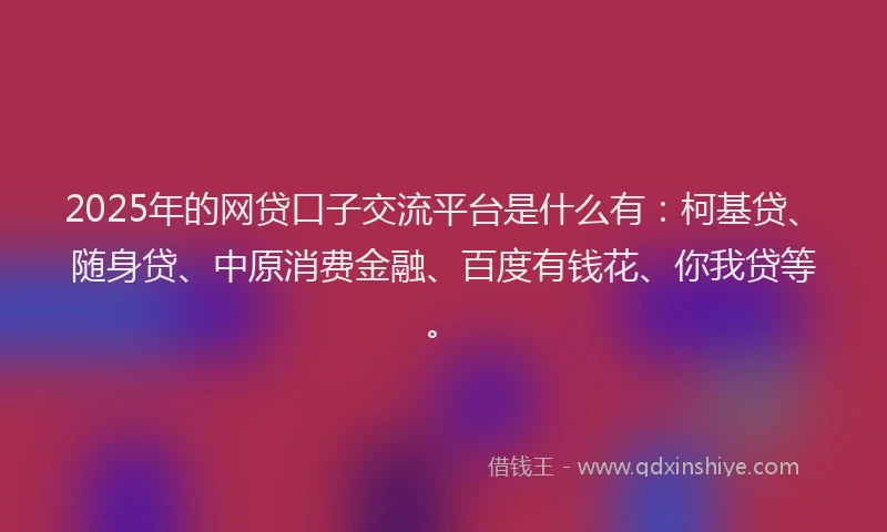 2025年的网贷口子交流平台是什么有：柯基贷、随身贷、中原消费金融、百度有钱花、你我贷等。