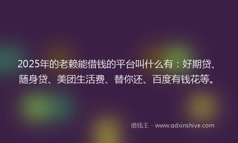 2025年的老赖能借钱的平台叫什么有：好期贷、随身贷、美团生活费、替你还、百度有钱花等。