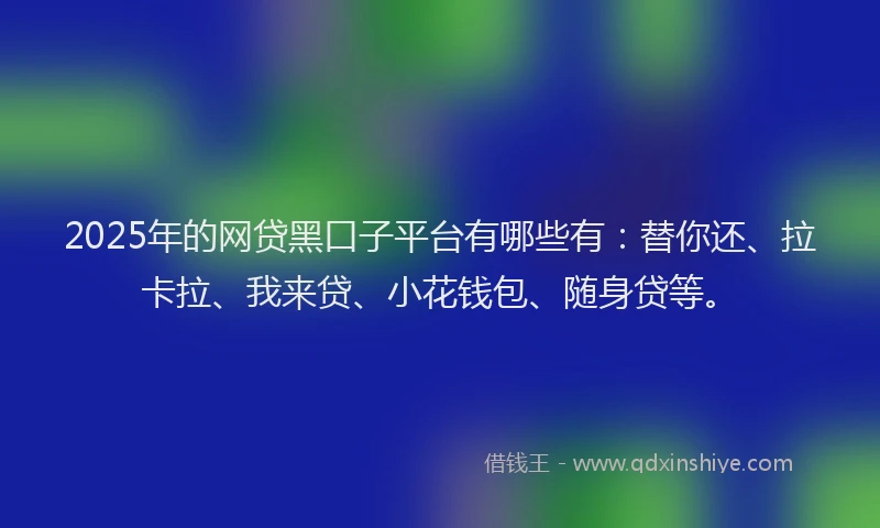 2025年的网贷黑口子平台有哪些有：替你还、拉卡拉、我来贷、小花钱包、随身贷等。