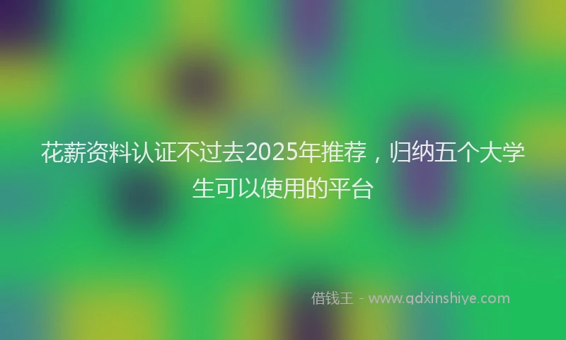 花薪资料认证不过去2025年推荐，归纳五个大学生可以使用的平台