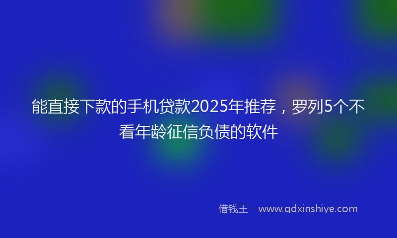 能直接下款的手机贷款2025年推荐，罗列5个不看年龄征信负债的软件