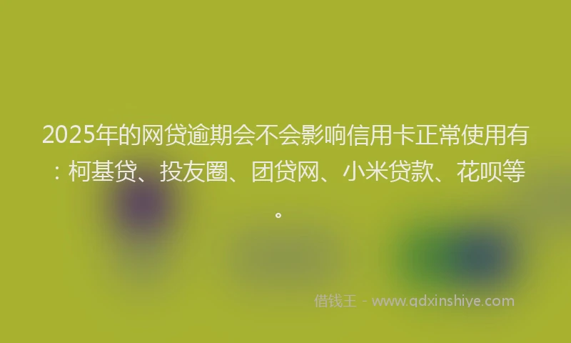 2025年的网贷逾期会不会影响信用卡正常使用有：柯基贷、投友圈、团贷网、小米贷款、花呗等。