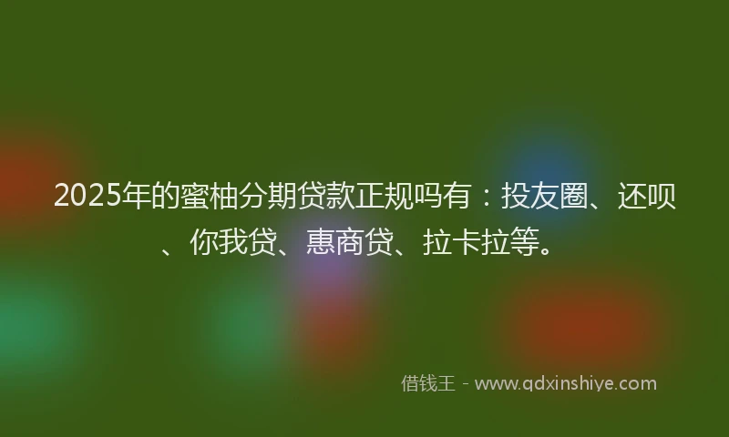 2025年的蜜柚分期贷款正规吗有：投友圈、还呗、你我贷、惠商贷、拉卡拉等。