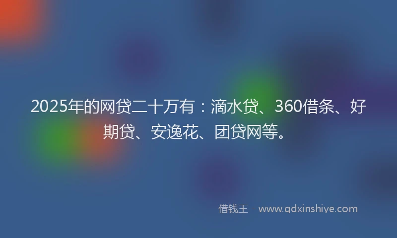 2025年的网贷二十万有：滴水贷、360借条、好期贷、安逸花、团贷网等。