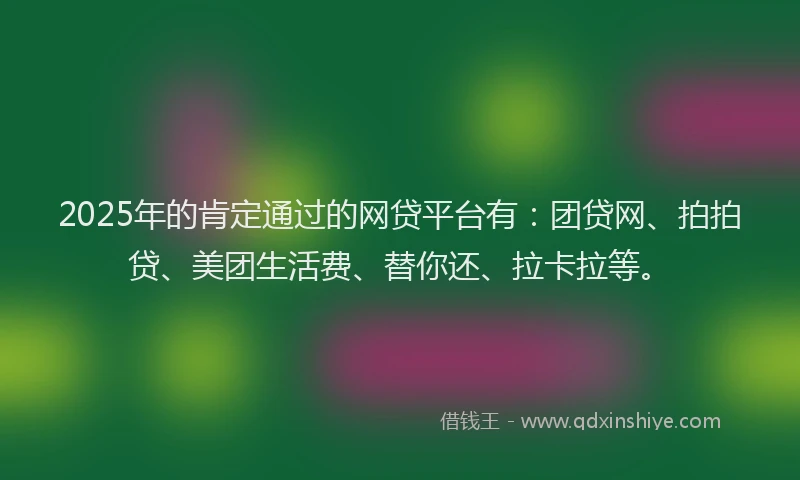 2025年的肯定通过的网贷平台有：团贷网、拍拍贷、美团生活费、替你还、拉卡拉等。